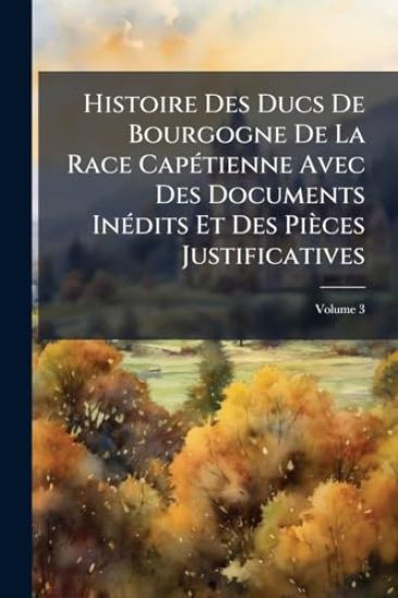 Histoire Des Ducs De Bourgogne De La Race CapÃ(c)tienne Avec Des Documents InÃ(c)dits Et Des Pièces Justificatives