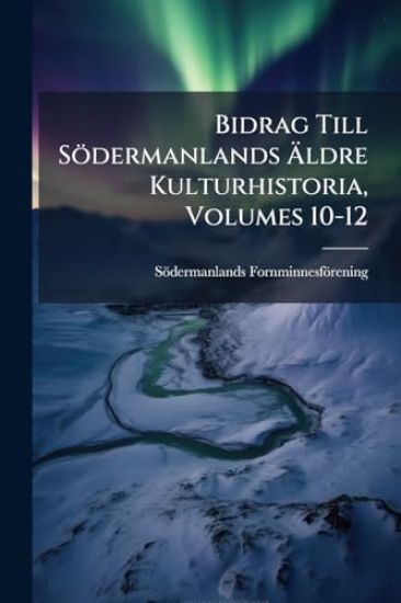 Bidrag Till Södermanlands Ã?ldre Kulturhistoria, Volumes 10-12