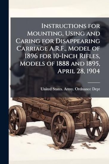Instructions for Mounting, Using and Caring for Disappearing Carriage A.R.F., Model of 1896 for 10-Inch Rifles, Models of 1888 and 1895, April 28, 1904