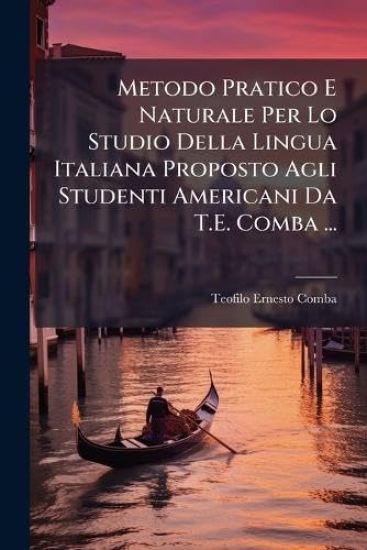 Metodo Pratico E Naturale Per Lo Studio Della Lingua Italiana Proposto Agli Studenti Americani Da T.E. Comba ...