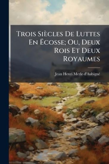 Trois Siècles De Luttes En Ã?cosse; Ou, Deux Rois Et Deux Royaumes