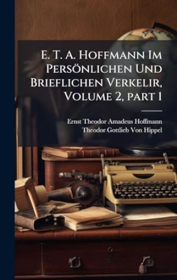 E. T. A. Hoffmann Im Persönlichen Und Brieflichen Verkelir, Volume 2, part 1