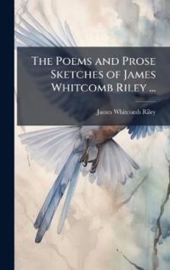 The Poems and Prose Sketches of James Whitcomb Riley ...