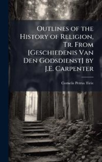 Outlines of the History of Religion, Tr. From [Geschiedenis Van Den Godsdienst] by J.E. Carpenter