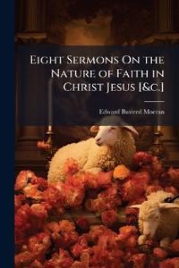 Eight Sermons On the Nature of Faith in Christ Jesus [&c.]