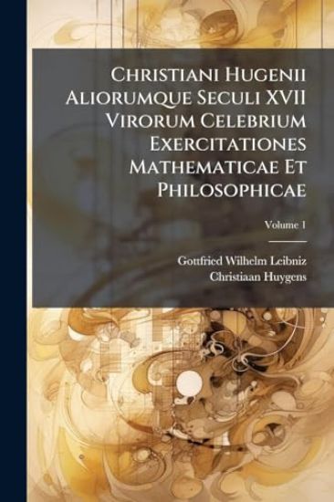 Christiani Hugenii Aliorumque Seculi XVII Virorum Celebrium Exercitationes Mathematicae Et Philosophicae