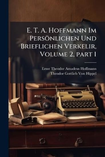 E. T. A. Hoffmann Im Persönlichen Und Brieflichen Verkelir, Volume 2, part 1