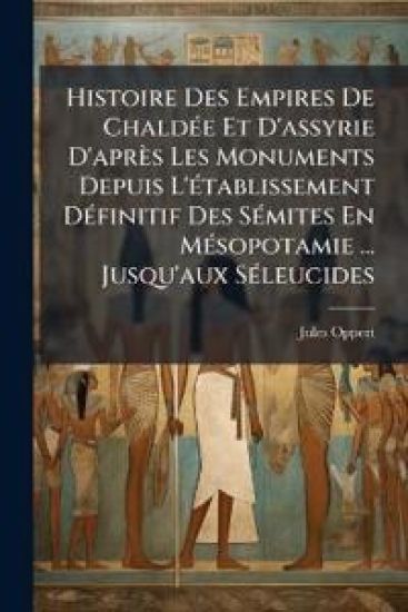Histoire Des Empires De ChaldÃ(c)e Et D'assyrie D'après Les Monuments Depuis L'Ã(c)tablissement DÃ(c)finitif Des SÃ(c)mites En MÃ(c)sopotamie ... Jusqu'aux SÃ(c)leucides