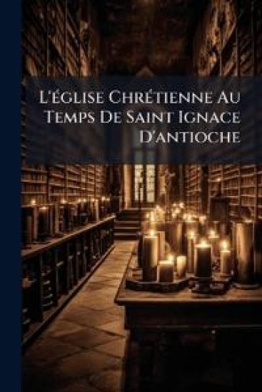 L'Ã(c)glise ChrÃ(c)tienne Au Temps De Saint Ignace D'antioche
