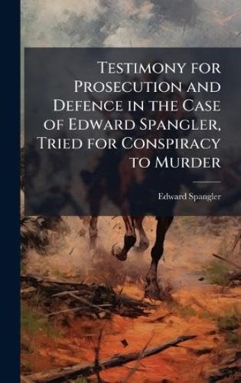 Testimony for Prosecution and Defence in the Case of Edward Spangler, Tried for Conspiracy to Murder