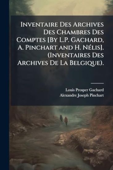 Inventaire Des Archives Des Chambres Des Comptes [By L.P. Gachard, A. Pinchart and H. NÃ(c)lis]. (Inventaires Des Archives De La Belgique).