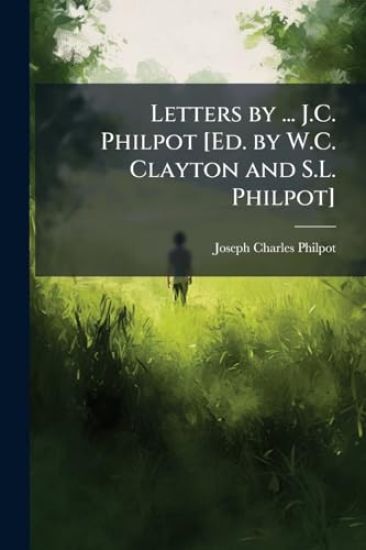 Letters by ... J.C. Philpot [Ed. by W.C. Clayton and S.L. Philpot]