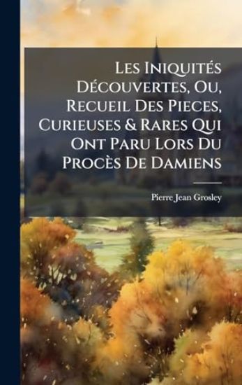 Les IniquitÃ(c)s DÃ(c)couvertes, Ou, Recueil Des Pieces, Curieuses & Rares Qui Ont Paru Lors Du Procès De Damiens