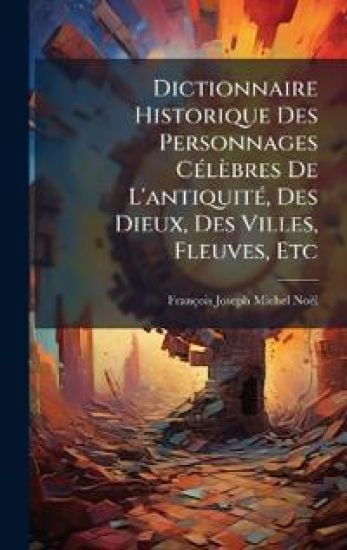 Dictionnaire Historique Des Personnages CÃ(c)lèbres De L'antiquitÃ(c), Des Dieux, Des Villes, Fleuves, Etc