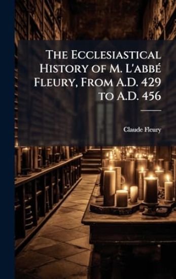 The Ecclesiastical History of M. L'abbÃ(c) Fleury, From A.D. 429 to A.D. 456