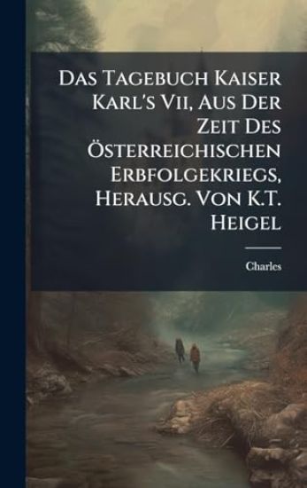Das Tagebuch Kaiser Karl's Vii, Aus Der Zeit Des Ã-sterreichischen Erbfolgekriegs, Herausg. Von K.T. Heigel