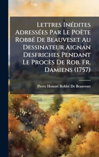 Lettres InÃ(c)dites AdressÃ(c)es Par Le Poète RobbÃ(c) De Beauveset Au Dessinateur Aignan Desfriches Pendant Le Procès De Rob. Fr. Damiens (1757)