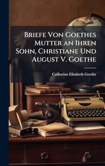 Briefe Von Goethes Mutter an Ihren Sohn, Christiane Und August V. Goethe