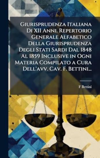 Giurisprudenza Italiana Di XII Anni. Repertorio Generale Alfabetico Della Giurisprudenza Degli Stati Sardi Dal 1848 Al 1859 Inclusive in Ogni Materia Compilato a Cura Dell'avv. Cav. F. Bettini...