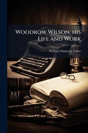 Woodrow Wilson, his Life and Work