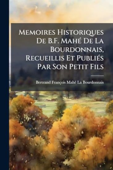 Memoires Historiques De B.F. MahÃ(c) De La Bourdonnais, Recueillis Et PubliÃ(c)s Par Son Petit Fils