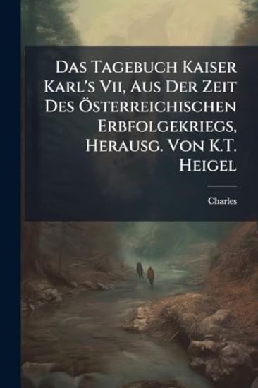 Das Tagebuch Kaiser Karl's Vii, Aus Der Zeit Des Ã-sterreichischen Erbfolgekriegs, Herausg. Von K.T. Heigel