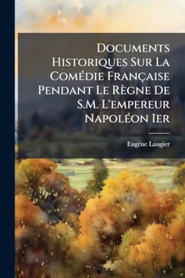 Documents Historiques Sur La ComÃ(c)die Française Pendant Le Règne De S.M. L'empereur NapolÃ(c)on Ier