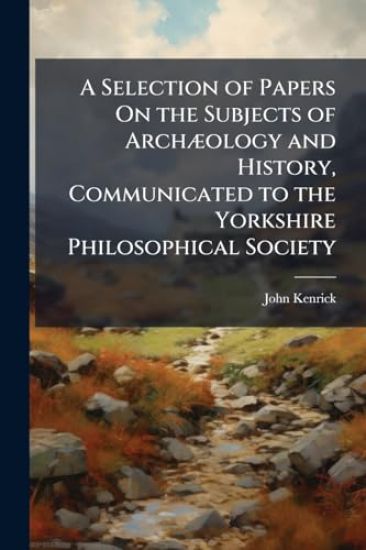A Selection of Papers On the Subjects of ArchÃ]ology and History, Communicated to the Yorkshire Philosophical Society