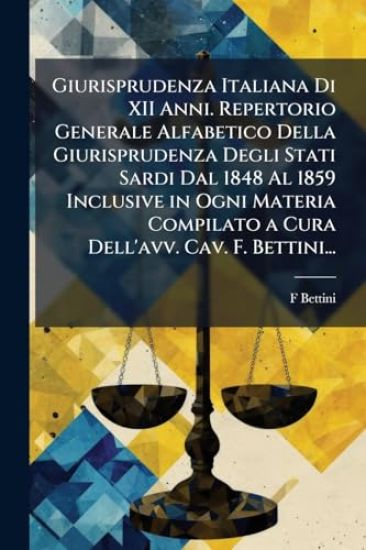 Giurisprudenza Italiana Di XII Anni. Repertorio Generale Alfabetico Della Giurisprudenza Degli Stati Sardi Dal 1848 Al 1859 Inclusive in Ogni Materia Compilato a Cura Dell'avv. Cav. F. Bettini...