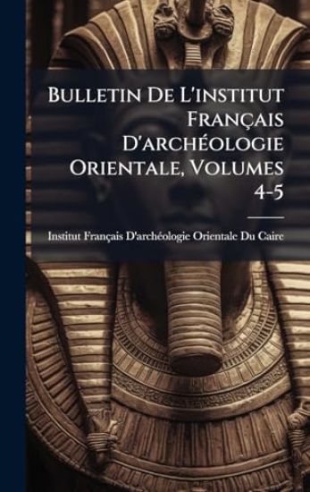 Bulletin De L'institut Français D'archÃ(c)ologie Orientale, Volumes 4-5