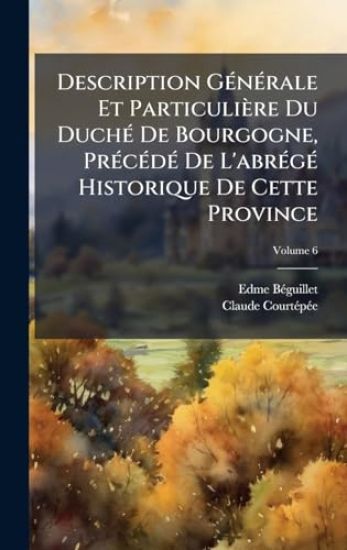 Description GÃ(c)nÃ(c)rale Et Particulière Du DuchÃ(c) De Bourgogne, PrÃ(c)cÃ(c)dÃ(c) De L'abrÃ(c)gÃ(c) Historique De Cette Province