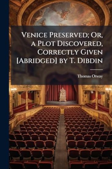 Venice Preserved; Or, a Plot Discovered, Correctly Given [Abridged] by T. Dibdin