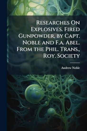 Researches On Explosives. Fired Gunpowder, by Capt. Noble and F.a. Abel. From the Phil. Trans., Roy. Society