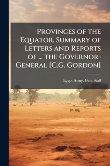 Provinces of the Equator. Summary of Letters and Reports of ... the Governor-General [C.G. Gordon]