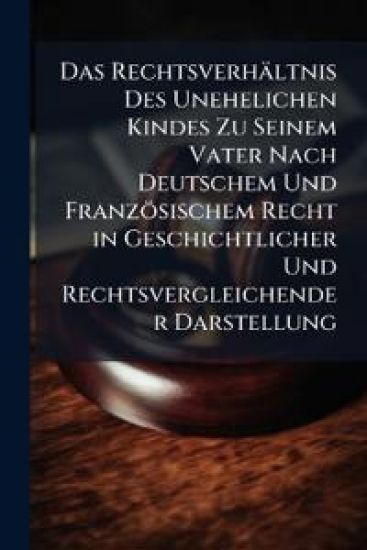 Das Rechtsverhältnis Des Unehelichen Kindes Zu Seinem Vater Nach Deutschem Und Französischem Recht in Geschichtlicher Und Rechtsvergleichender Darstellung
