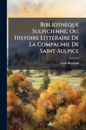 Bibliothèque Sulpicienne; Ou, Histoire LittÃ(c)raire De La Compagnie De Saint-Sulpice
