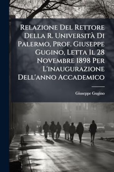 Relazione Del Rettore Della R. UniversitÃ Di Palermo, Prof. Giuseppe Gugino, Letta Il 28 Novembre 1898 Per L'inaugurazione Dell'anno Accademico