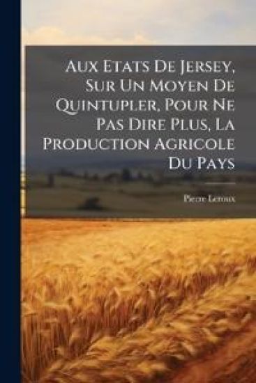 Aux Etats De Jersey, Sur Un Moyen De Quintupler, Pour Ne Pas Dire Plus, La Production Agricole Du Pays