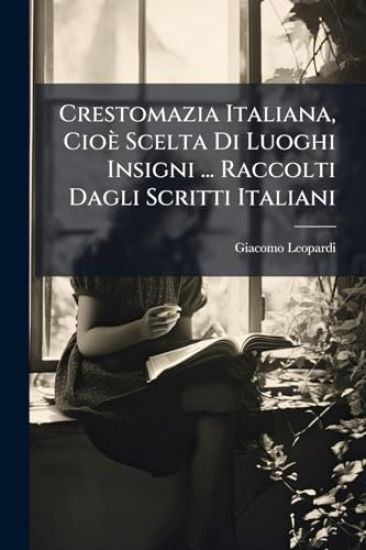 Crestomazia Italiana, Cioè Scelta Di Luoghi Insigni ... Raccolti Dagli Scritti Italiani