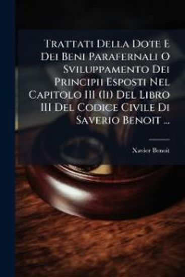 Trattati Della Dote E Dei Beni Parafernali O Sviluppamento Dei Principii Esposti Nel Capitolo III (Ii) Del Libro III Del Codice Civile Di Saverio Benoit ...