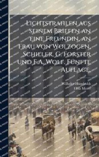 Lichtstrahlen aus seinem Briefen an eine Freundin, an Frau von Wolzogen, Schiller, G. Forster und F.A. Wolf. FÃ1/4nfte Auflage.
