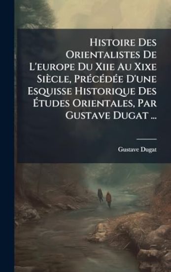 Histoire Des Orientalistes De L'europe Du Xiie Au Xixe Siècle, PrÃ(c)cÃ(c)dÃ(c)e D'une Esquisse Historique Des Ã?tudes Orientales, Par Gustave Dugat ...