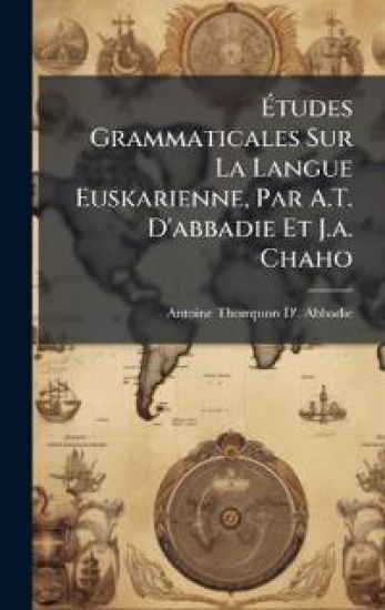Ã?tudes Grammaticales Sur La Langue Euskarienne, Par A.T. D'abbadie Et J.a. Chaho