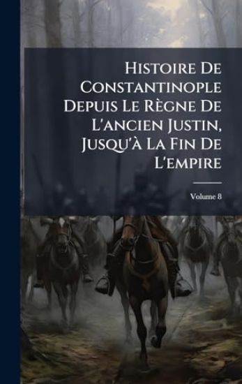 Histoire De Constantinople Depuis Le Règne De L'ancien Justin, Jusqu'Ã La Fin De L'empire