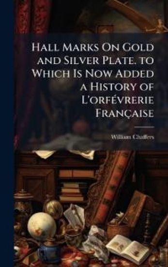 Hall Marks On Gold and Silver Plate. to Which Is Now Added a History of L'orfÃ(c)vrerie Française