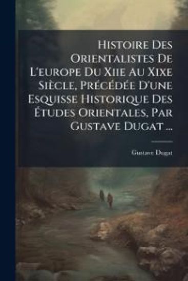 Histoire Des Orientalistes De L'europe Du Xiie Au Xixe Siècle, PrÃ(c)cÃ(c)dÃ(c)e D'une Esquisse Historique Des Ã?tudes Orientales, Par Gustave Dugat ...