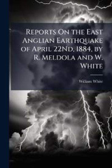 Reports On the East Anglian Earthquake of April 22Nd, 1884, by R. Meldola and W. White