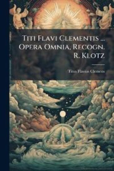 Titi Flavi Clementis ... Opera Omnia, Recogn. R. Klotz