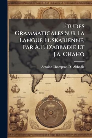 Ã?tudes Grammaticales Sur La Langue Euskarienne, Par A.T. D'abbadie Et J.a. Chaho