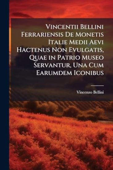 Vincentii Bellini Ferrariensis De Monetis Italie Medii Aevi Hactenus Non Evulgatis, Quae in Patrio Museo Servantur, Una Cum Earumdem Iconibus
